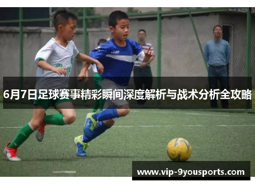 6月7日足球赛事精彩瞬间深度解析与战术分析全攻略