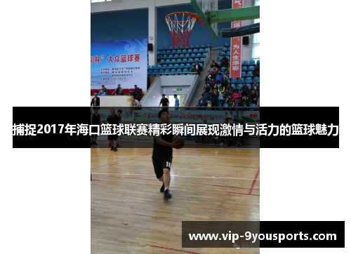捕捉2017年海口篮球联赛精彩瞬间展现激情与活力的篮球魅力