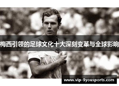 梅西引领的足球文化十大深刻变革与全球影响