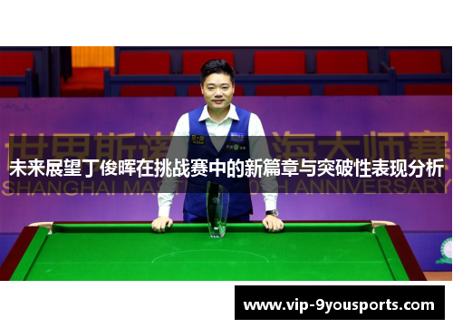 未来展望丁俊晖在挑战赛中的新篇章与突破性表现分析
