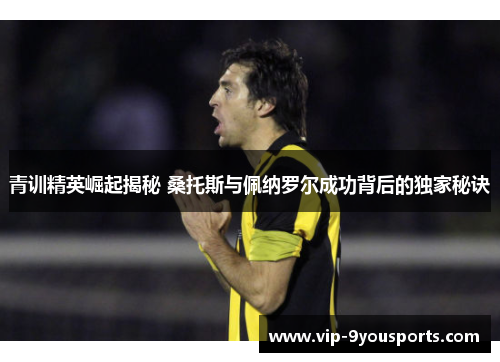 青训精英崛起揭秘 桑托斯与佩纳罗尔成功背后的独家秘诀