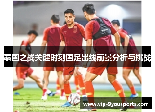 泰国之战关键时刻国足出线前景分析与挑战