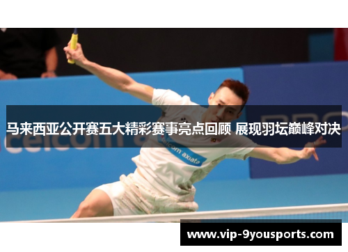 马来西亚公开赛五大精彩赛事亮点回顾 展现羽坛巅峰对决