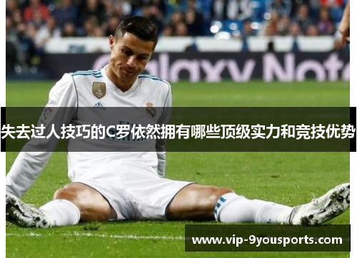 失去过人技巧的C罗依然拥有哪些顶级实力和竞技优势