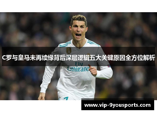 C罗与皇马未再续缘背后深层逻辑五大关键原因全方位解析