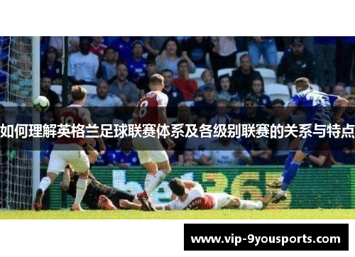 如何理解英格兰足球联赛体系及各级别联赛的关系与特点