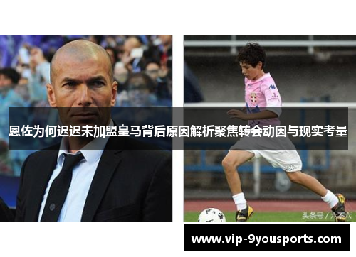 恩佐为何迟迟未加盟皇马背后原因解析聚焦转会动因与现实考量