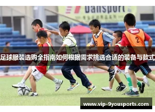 足球服装选购全指南如何根据需求挑选合适的装备与款式