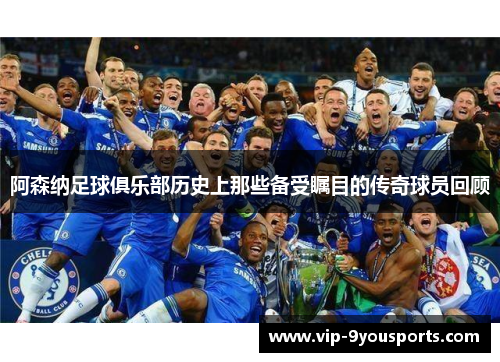 阿森纳足球俱乐部历史上那些备受瞩目的传奇球员回顾